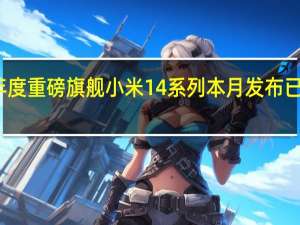 小米年度重磅旗舰小米14系列本月发布已是板上钉钉