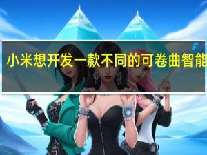 小米想开发一款不同的可卷曲智能手机