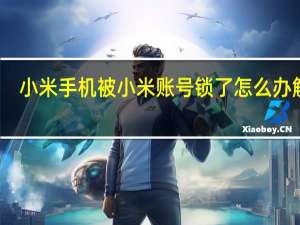 小米手机被小米账号锁了怎么办解除（小米手机被小米账号锁了怎么办）