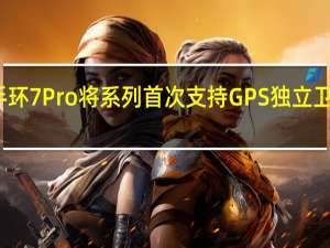 小米手环7Pro将系列首次支持GPS独立卫星定位功能