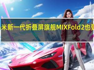 小米新一代折叠屏旗舰MIXFold2也要发布了