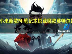 小米新款Mi笔记本搭载哪款英特尔处理器