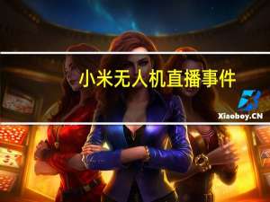 小米无人机直播事件（小米无人机直播）