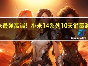 小米最强高端！小米14系列10天销量超144万台：创历史记录