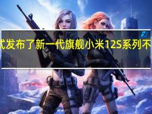 小米正式发布了新一代旗舰小米12S系列不是半代小升级