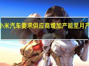 小米汽车要求供应商增加产能至月产1万辆