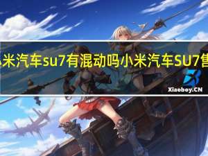 小米汽车su7有混动吗 小米汽车SU7售价多少