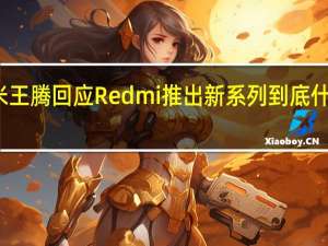 小米王腾回应Redmi推出新系列 到底什么情况嘞