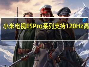 小米电视ESPro系列支持120Hz高刷屏+120HzMEMC双高刷