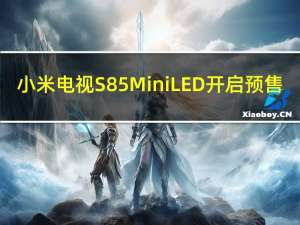 小米电视S85 Mini LED开启预售：标价7999元