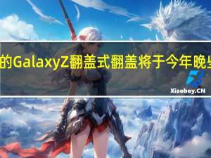 小米的Galaxy Z翻盖式翻盖将于今年晚些时候上市
