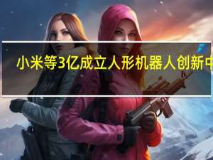 小米等3亿成立人形机器人创新中心