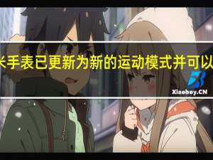 小米米手表已更新为新的运动模式 并可以解锁智能锁