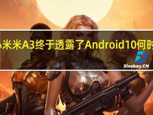 小米米A3终于透露了Android 10何时会发布