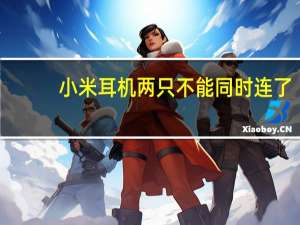 小米耳机两只不能同时连了（小米耳机两个不能同时用）