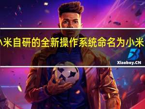 小米自研的全新操作系统命名为小米澎湃OS