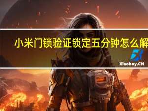 小米门锁验证锁定五分钟怎么解锁（小米解锁绑定验证失败）