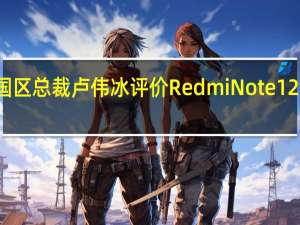 小米集团中国区总裁卢伟冰评价RedmiNote12系列为中端机卷王