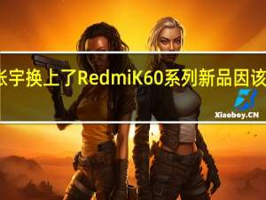 小米集团张宇换上了RedmiK60系列新品因该机尚未正式发布