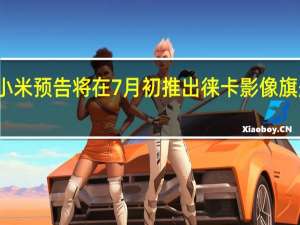 小米预告将在7月初推出徕卡影像旗舰产品