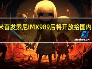 小米首发索尼IMX989后将开放给国内同行使用