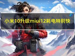 小米10升级miui 12耗电特别快（MIUI 10最终开发者版将于8月30日发布）