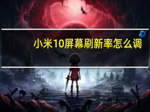 小米10屏幕刷新率怎么调（现在简单介绍一下安卓手机小米10屏幕的刷新率）