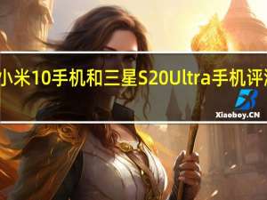 小米10手机和三星S20 Ultra手机评测如何？