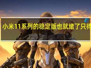 小米11系列的稳定版也就绪了只待推送