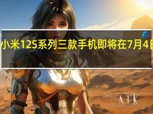小米12S系列三款手机即将在7月4日发布