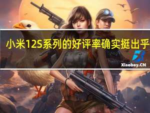 小米12S系列的好评率确实挺出乎意料