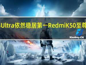 小米12SUltra依然稳居第一RedmiK50至尊版也冲入前三
