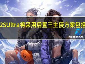 小米12SUltra将采用后置三主摄方案包括超大底主摄