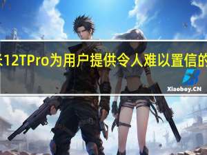 小米12TPro为用户提供令人难以置信的相机体验