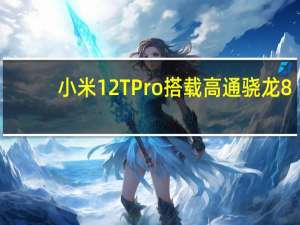 小米12TPro搭载高通骁龙8+旗舰处理器支持120W有线闪充