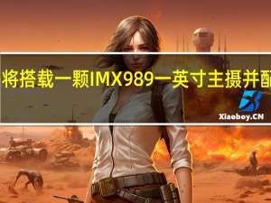 小米13Pro将搭载一颗IMX989一英寸主摄并配备徕卡光学镜头