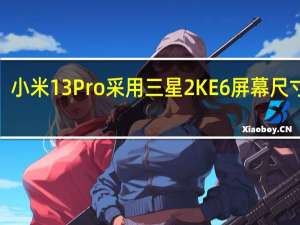 小米13 Pro采用三星2K E6屏幕尺寸在6.7英寸左右