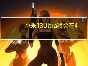 小米13Ultra将会在4-5月发布不排除会在4月6日米粉节前后登场