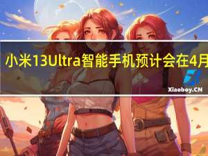 小米13Ultra智能手机预计会在4月发布