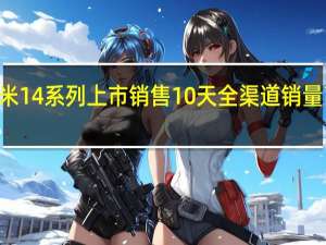 小米14系列上市销售10天全渠道销量高达144.74万台