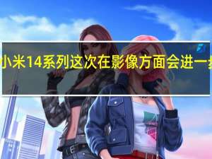 小米14系列这次在影像方面会进一步提升