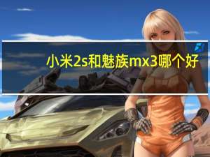 小米2s和魅族mx3哪个好（魅族mx2和小米2s哪个好）