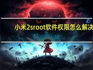 小米2sroot软件权限怎么解决（小米2sroot）