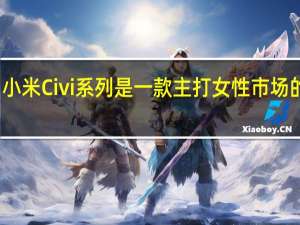 小米Civi系列是一款主打女性市场的机型