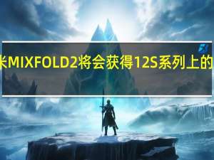 小米MIXFOLD2将会获得12S系列上的徕卡体验