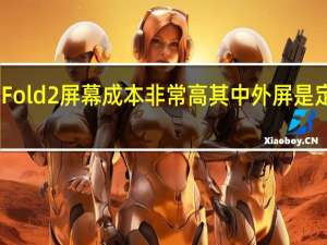 小米MIXFold2屏幕成本非常高其中外屏是定制超高屏占比