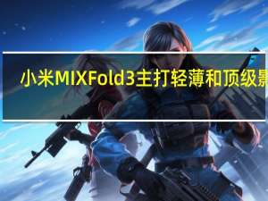 小米MIXFold3主打轻薄和顶级影像