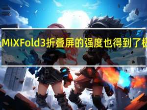 小米MIX Fold 3折叠屏的强度也得到了极大的提升