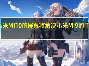 小米Mi 10的屏幕将解决小米Mi 9的主要问题