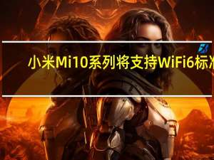 小米Mi10系列将支持WiFi 6标准